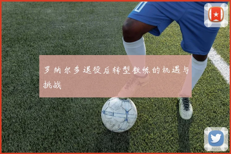 罗纳尔多退役后转型教练的机遇与挑战