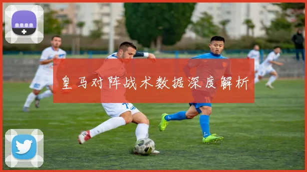 皇马对阵战术数据深度解析