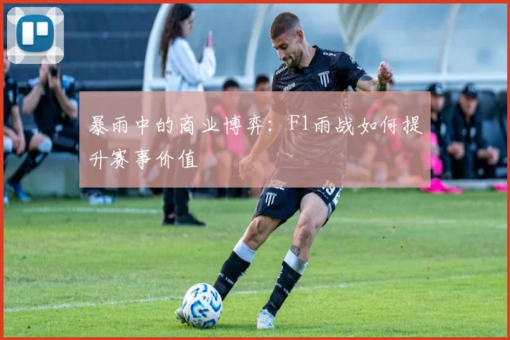 暴雨中的商业博弈：F1雨战如何提升赛事价值
