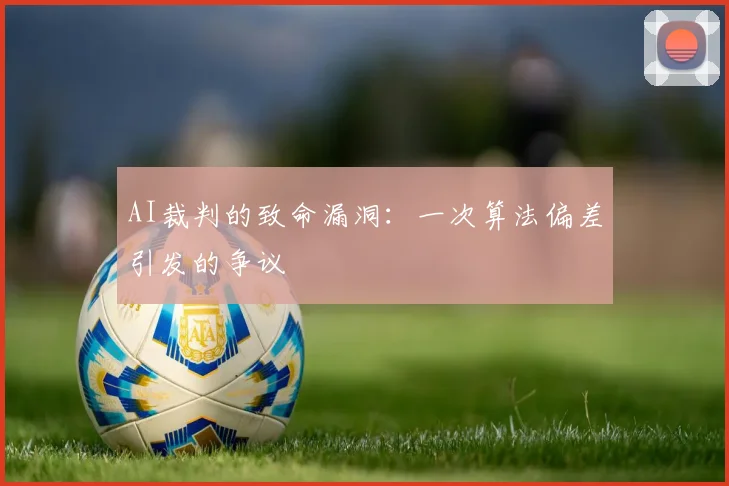 AI裁判的致命漏洞：一次算法偏差引发的争议