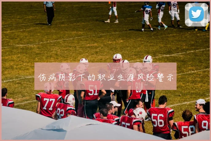 伤病阴影下的职业生涯风险警示