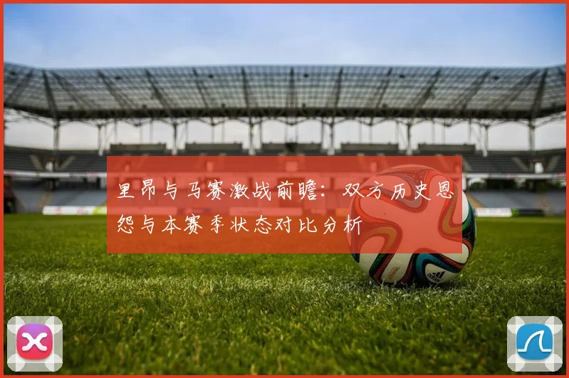 里昂与马赛激战前瞻：双方历史恩怨与本赛季状态对比分析