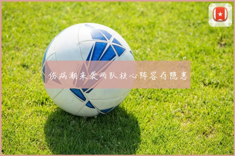 伤病潮来袭两队核心阵容存隐患