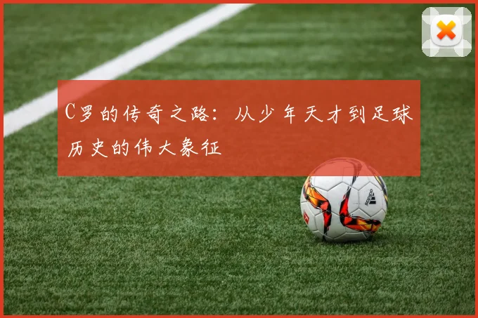 C罗的传奇之路：从少年天才到足球历史的伟大象征