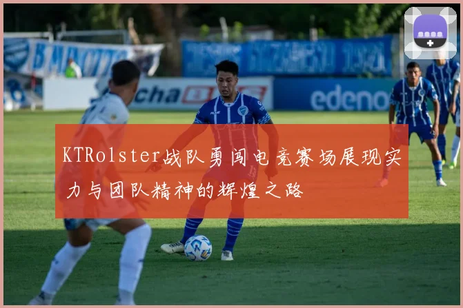 KTRolster战队勇闯电竞赛场展现实力与团队精神的辉煌之路