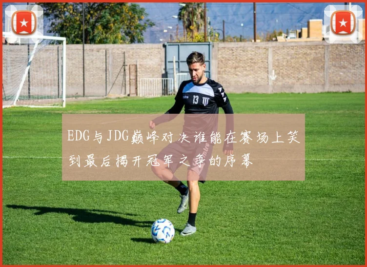 EDG与JDG巅峰对决谁能在赛场上笑到最后揭开冠军之争的序幕