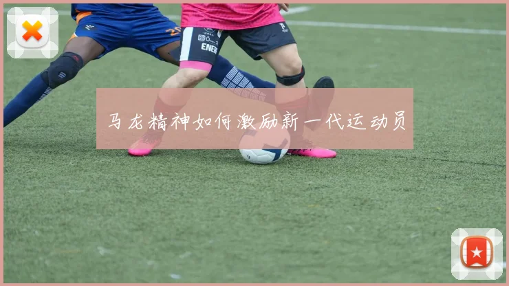 马龙精神如何激励新一代运动员