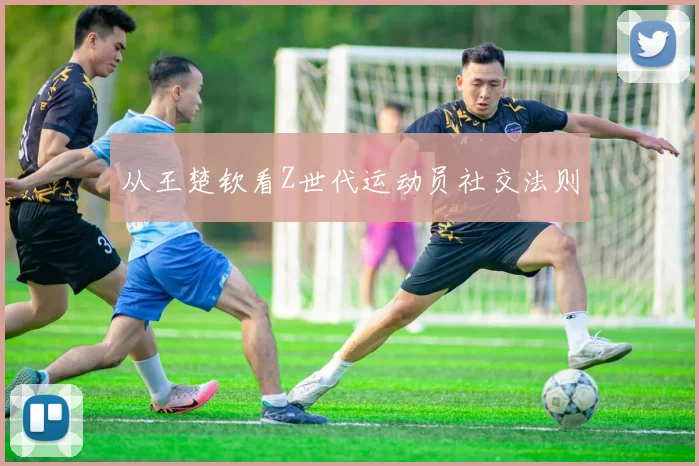 从王楚钦看Z世代运动员社交法则