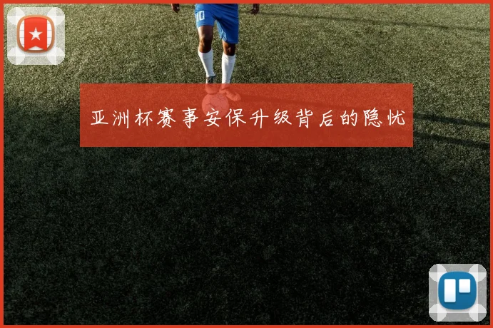 亚洲杯赛事安保升级背后的隐忧
