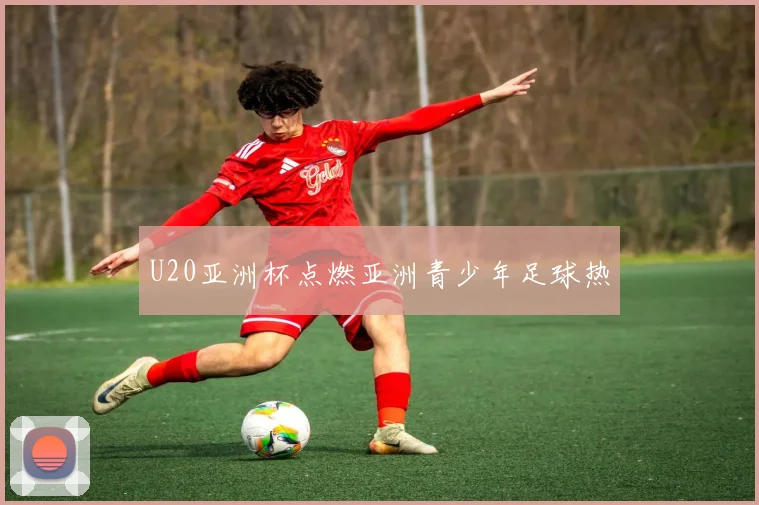 U20亚洲杯点燃亚洲青少年足球热