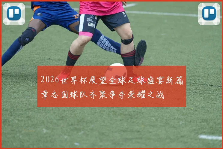 2026世界杯展望全球足球盛宴新篇章各国球队齐聚争夺荣耀之战