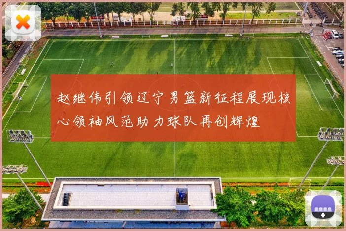 赵继伟引领辽宁男篮新征程展现核心领袖风范助力球队再创辉煌