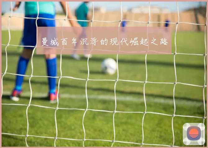 曼城百年沉浮的现代崛起之路