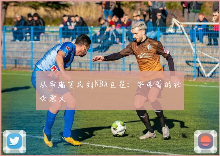 从希腊贫民到NBA巨星：字母哥的社会意义