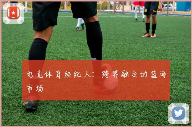 电竞体育经纪人：跨界融合的蓝海市场