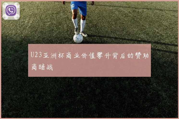 U23亚洲杯商业价值攀升背后的赞助商暗战