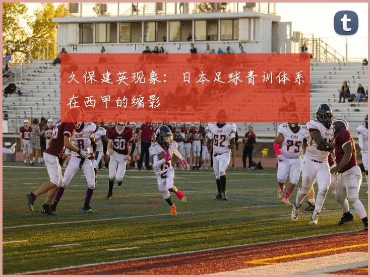 久保建英现象：日本足球青训体系在西甲的缩影