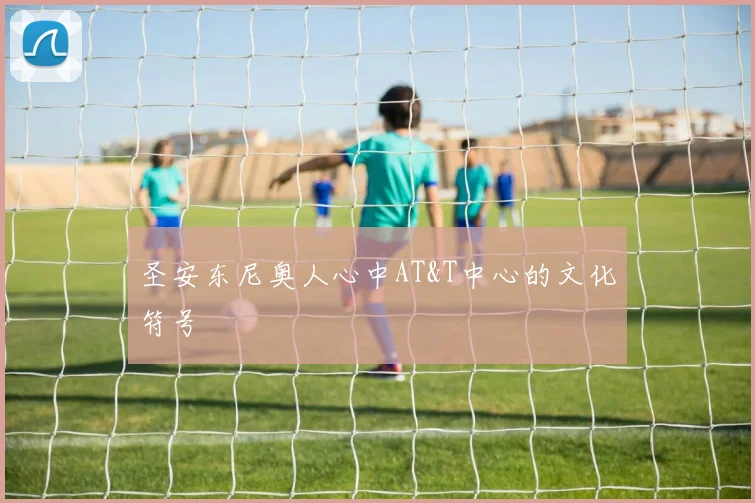圣安东尼奥人心中AT&T中心的文化符号
