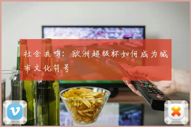社会共鸣：欧洲超级杯如何成为城市文化符号