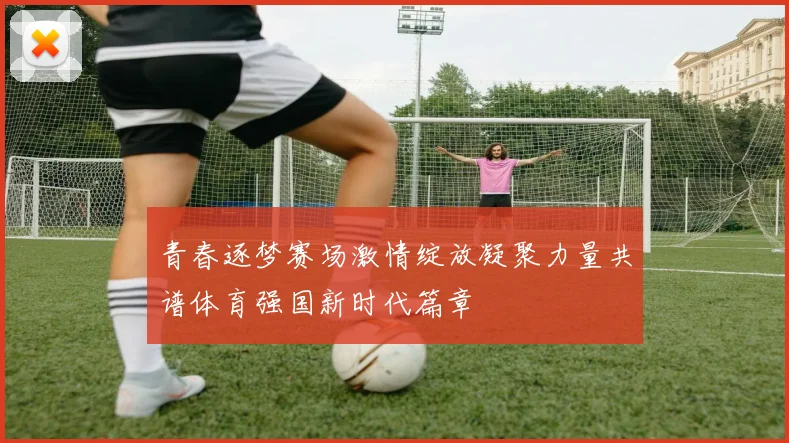 青春逐梦赛场激情绽放凝聚力量共谱体育强国新时代篇章